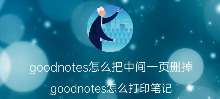 goodnotes怎么把中间一页删掉 goodnotes怎么打印笔记？